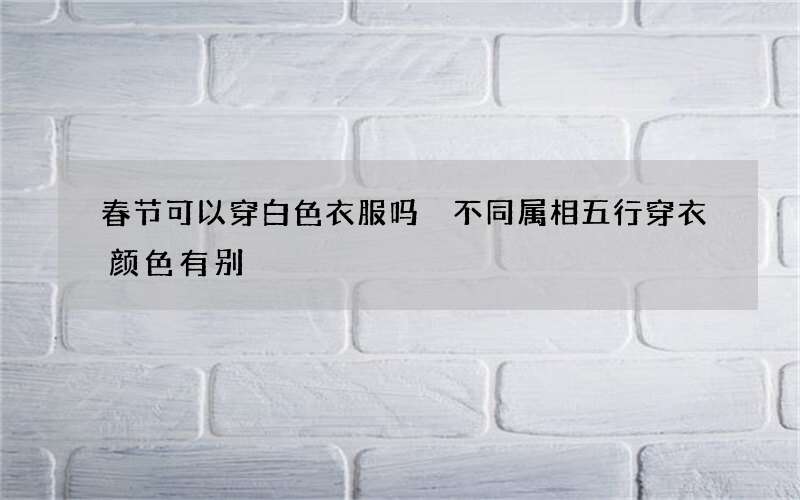 春节可以穿白色衣服吗 不同属相五行穿衣颜色有别